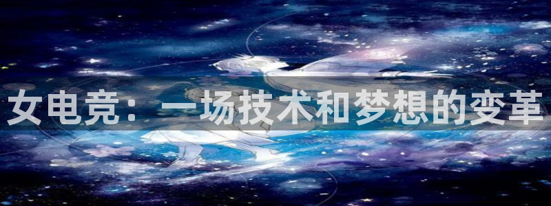 威客电竞酒店：女电竞：一场技术和梦想的变革
