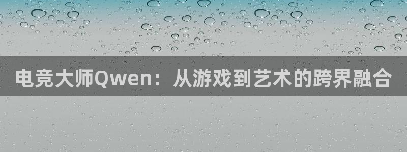 威客电竞吧官网安卓版：电竞大师Qwen：从游戏到艺术的跨界融合