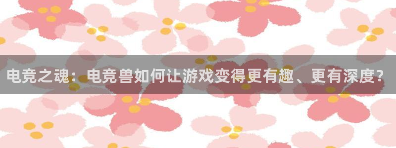 威客电竞客：电竞之魂：电竞兽如何让游戏变得更有趣、更有深度？