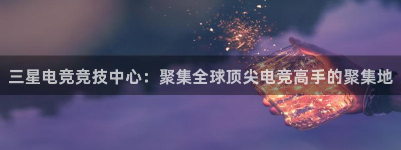 威客电竞网页版入口：三星电竞竞技中心：聚集全球顶尖电竞高手的聚集地