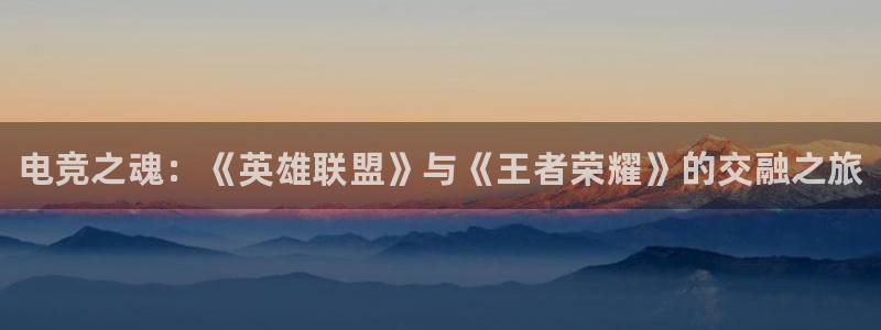 威客电竞vkgame官网：电竞之魂：《英雄联盟》与《王者荣耀》的交融之旅