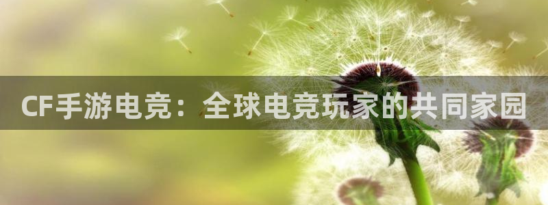 威客电竞官网登录入口：CF手游电竞：全球电竞玩家的共同家园