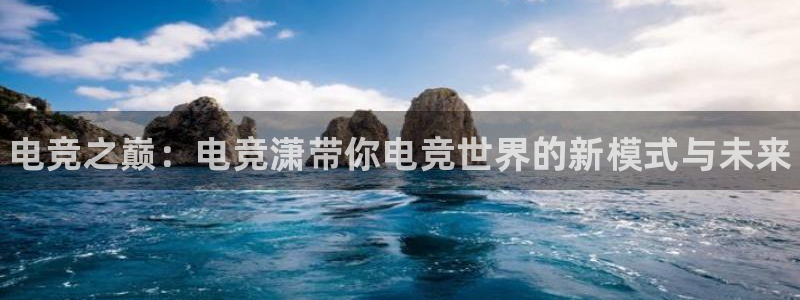 威客电竞·(中国)VKGAMING：电竞之巅：电竞潇带你电竞世界的新模式与未来